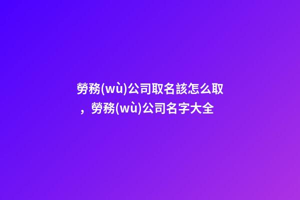 勞務(wù)公司取名該怎么取，勞務(wù)公司名字大全